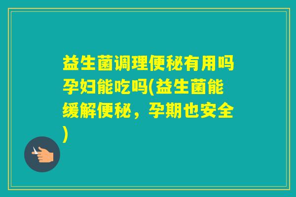 益生菌调理有用吗孕妇能吃吗(益生菌能缓解,孕期也安全) 益生菌调理有用吗孕妇能吃吗(益生菌能缓解,孕期也安全)