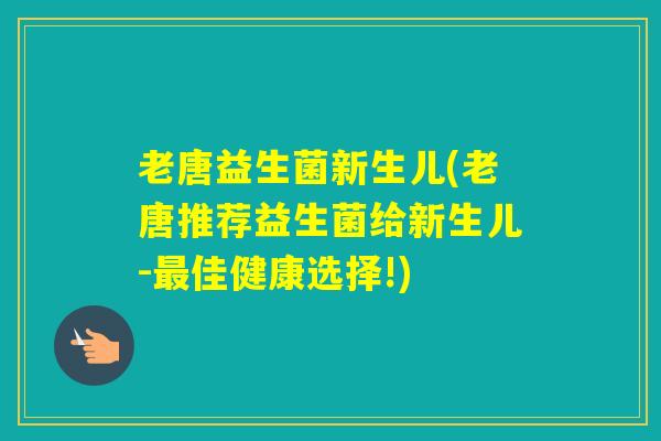 老唐益生菌新生儿(老唐推荐益生菌给新生儿-佳健康选择!)