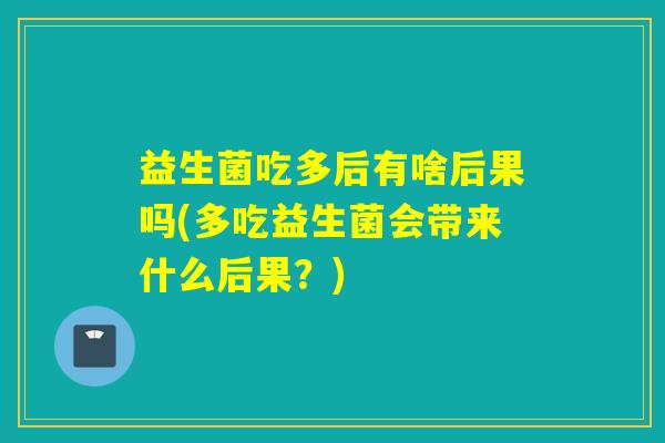 益生菌吃多后有啥后果吗(多吃益生菌会带来什么后果？)