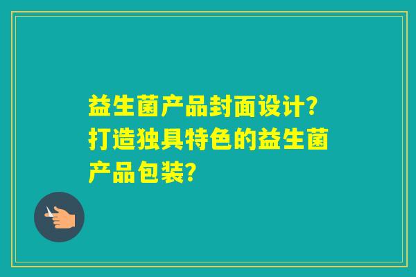 益生菌产品封面设计？打造独具特色的益生菌产品包装？