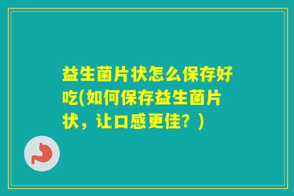 益生菌片状怎么保存好吃(如何保存益生菌片状，让口感更佳？)