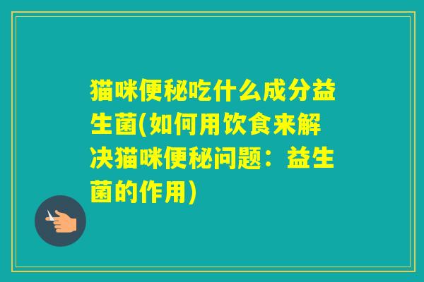 猫咪吃什么成分益生菌(如何用饮食来解决猫咪问题：益生菌的作用)