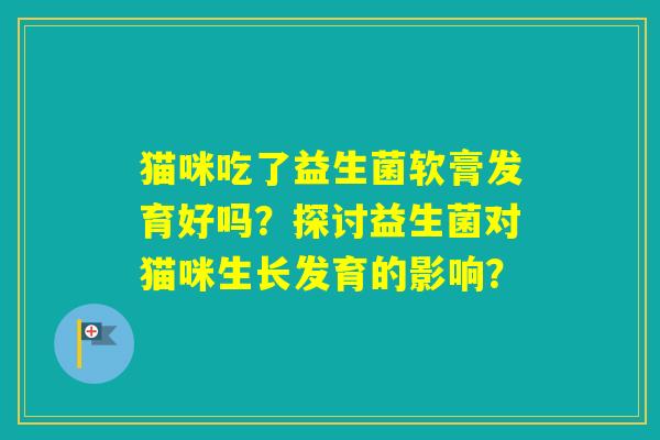 猫咪吃了益生菌软膏发育好吗？探讨益生菌对猫咪生长发育的影响？