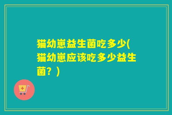 猫幼崽益生菌吃多少(猫幼崽应该吃多少益生菌？)