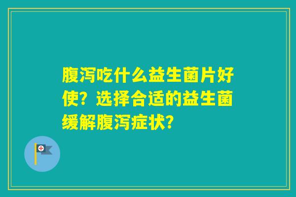 吃什么益生菌片好使?选择合适的益生菌缓解症状? 吃什么益生菌片好使?选择合适的益生菌缓解症状?