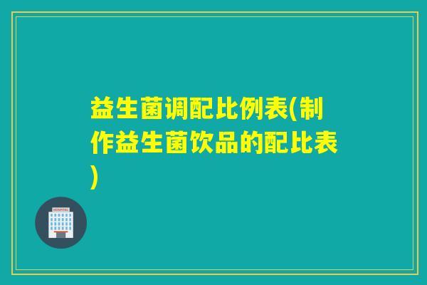 益生菌调配比例表(制作益生菌饮品的配比表)