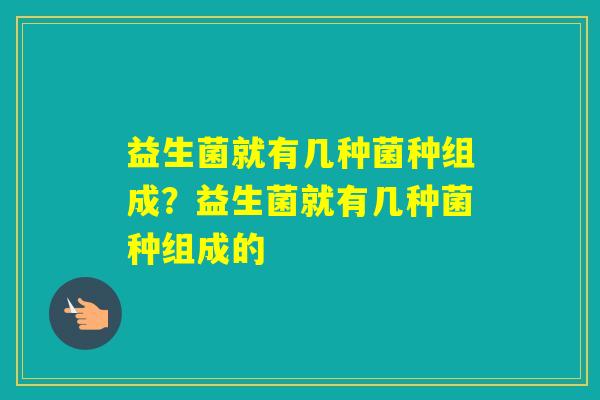 益生菌就有几种菌种组成？益生菌就有几种菌种组成的