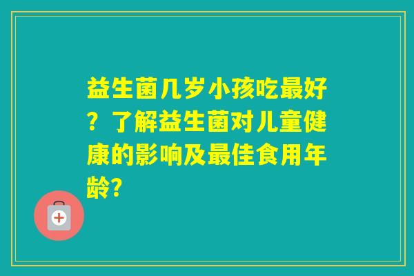 益生菌几岁小孩吃好？了解益生菌对儿童健康的影响及佳食用年龄？