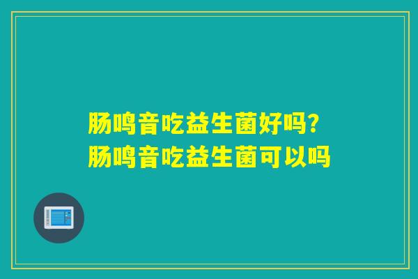 肠鸣音吃益生菌好吗?肠鸣音吃益生菌可以吗 肠鸣音吃益生菌好吗?肠鸣音吃益生菌可以吗