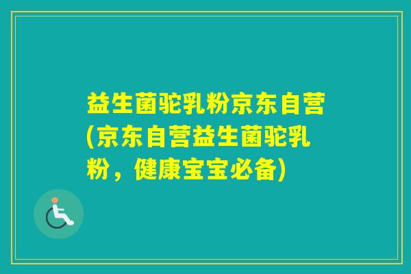 益生菌驼乳粉京东自营(京东自营益生菌驼乳粉，健康宝宝必备)