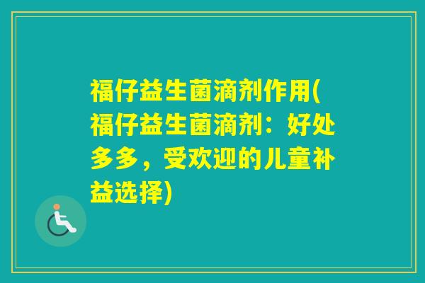 福仔益生菌滴剂作用(福仔益生菌滴剂：好处多多，受欢迎的儿童补益选择)