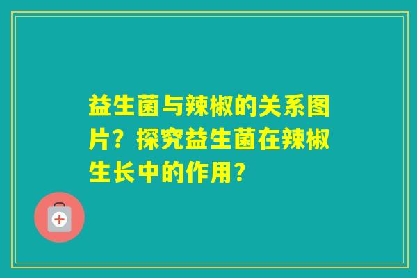 益生菌与辣椒的关系图片？探究益生菌在辣椒生长中的作用？