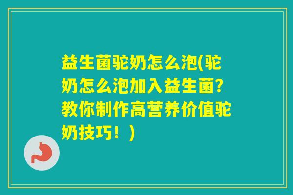 益生菌驼奶怎么泡(驼奶怎么泡加入益生菌？教你制作高营养价值驼奶技巧！)
