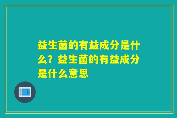 益生菌的有益成分是什么？益生菌的有益成分是什么意思