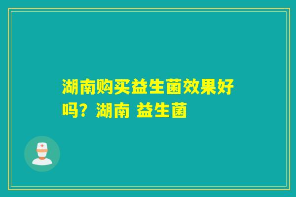 湖南购买益生菌效果好吗？湖南 益生菌