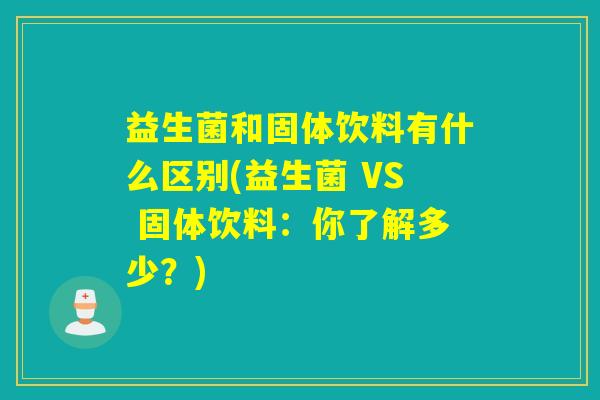 益生菌和固体饮料有什么区别(益生菌 VS 固体饮料：你了解多少？)