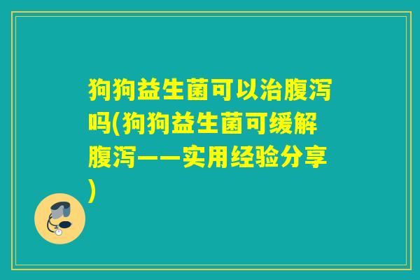 狗狗益生菌可以吗(狗狗益生菌可缓解——实用经验分享)