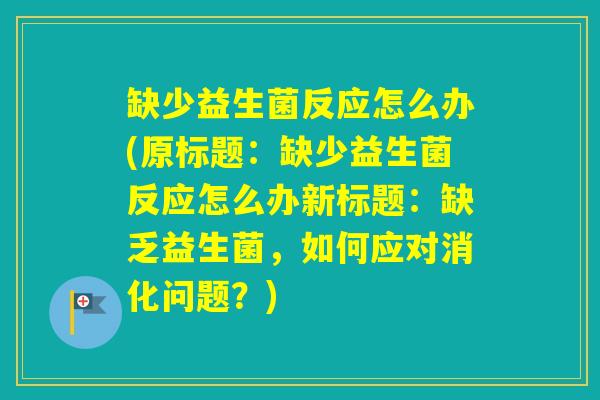 缺少益生菌反应怎么办(原标题：缺少益生菌反应怎么办新标题：缺乏益生菌，如何应对消化问题？)