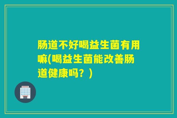 肠道不好喝益生菌有用嘛(喝益生菌能改善肠道健康吗？)