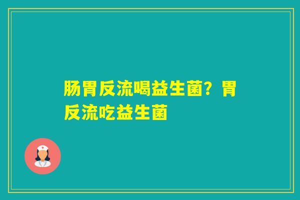 肠胃反流喝益生菌？胃反流吃益生菌