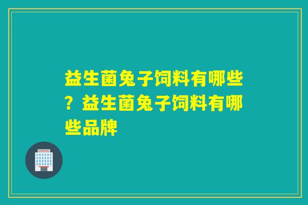 益生菌兔子饲料有哪些？益生菌兔子饲料有哪些品牌
