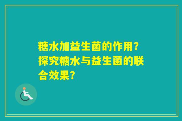 糖水加益生菌的作用？探究糖水与益生菌的联合效果？