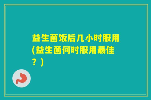 益生菌饭后几小时服用(益生菌何时服用佳？)