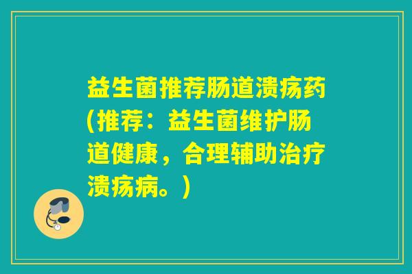 益生菌推荐肠道溃疡药(推荐：益生菌维护肠道健康，合理辅助溃疡。)
