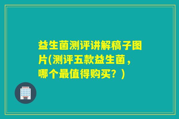 益生菌测评讲解稿子图片(测评五款益生菌，哪个值得购买？)