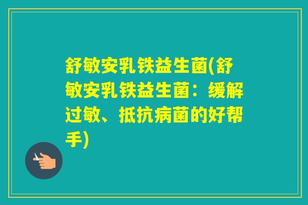 舒敏安乳铁益生菌(舒敏安乳铁益生菌：缓解、抵的好帮手)
