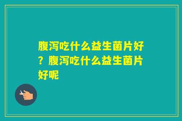 吃什么益生菌片好？吃什么益生菌片好呢