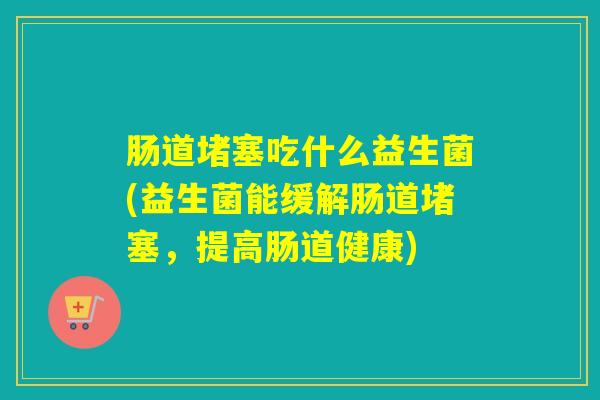 肠道堵塞吃什么益生菌(益生菌能缓解肠道堵塞，提高肠道健康)