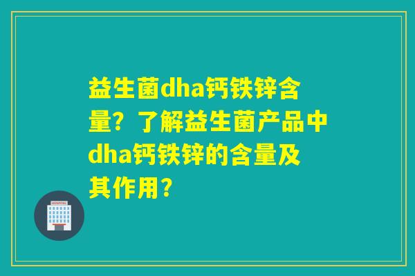益生菌dha钙铁锌含量？了解益生菌产品中dha钙铁锌的含量及其作用？