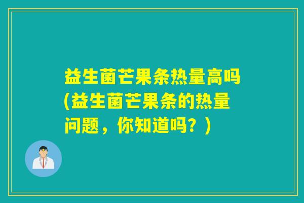 益生菌芒果条热量高吗(益生菌芒果条的热量问题，你知道吗？)