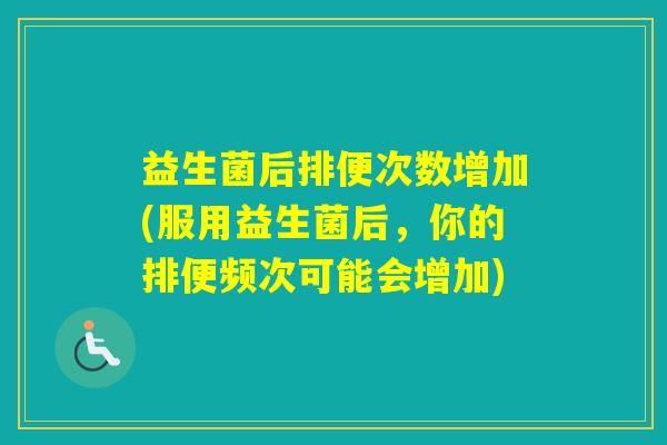 益生菌后排便次数增加(服用益生菌后,你的排便频次可能会增加) 益生菌后排便次数增加(服用益生菌后,你的排便频次可能会增加)