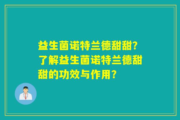 益生菌诺特兰德甜甜？了解益生菌诺特兰德甜甜的功效与作用？