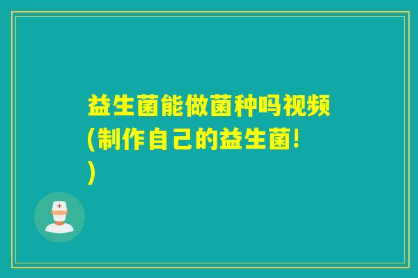益生菌能做菌种吗视频(制作自己的益生菌!)