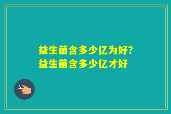 益生菌含多少亿为好?益生菌含多少亿才好 益生菌含多少亿为好?益生菌含多少亿才好