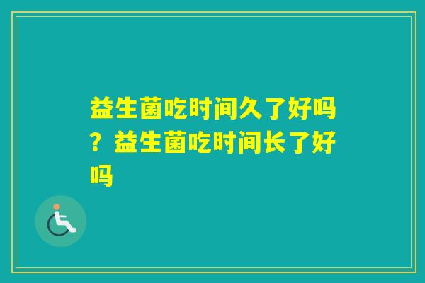 益生菌吃时间久了好吗？益生菌吃时间长了好吗