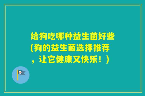 给狗吃哪种益生菌好些(狗的益生菌选择推荐,让它健康又快乐!) 给狗吃哪种益生菌好些(狗的益生菌选择推荐,让它健康又快乐!)