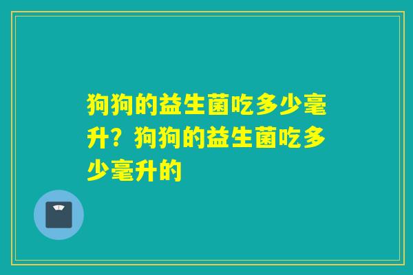 狗狗的益生菌吃多少毫升？狗狗的益生菌吃多少毫升的