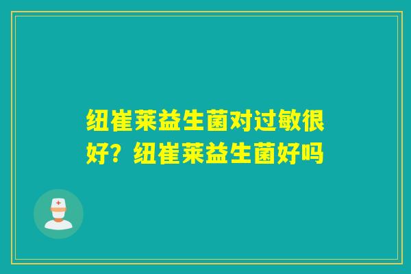 纽崔莱益生菌对很好?纽崔莱益生菌好吗 纽崔莱益生菌对很好?纽崔莱益生菌好吗