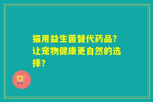 猫用益生菌替代药品？让宠物健康更自然的选择？