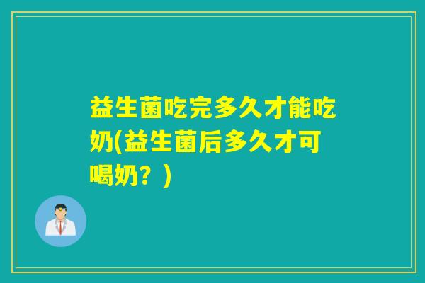 益生菌吃完多久才能吃奶(益生菌后多久才可喝奶？)