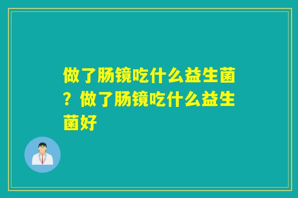 做了肠镜吃什么益生菌？做了肠镜吃什么益生菌好
