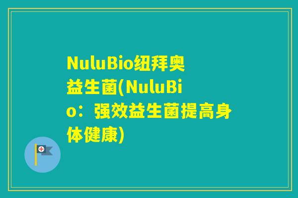 NuluBio纽拜奥益生菌(NuluBio：强效益生菌提高身体健康)