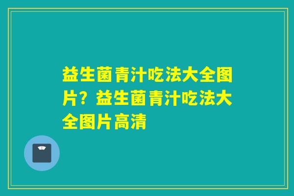 益生菌青汁吃法大全图片？益生菌青汁吃法大全图片高清