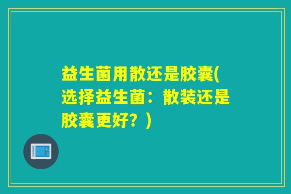 益生菌用散还是胶囊(选择益生菌：散装还是胶囊更好？)