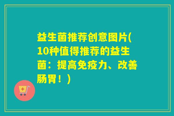 益生菌推荐创意图片(10种值得推荐的益生菌:提高力、改善肠胃!) 益生菌推荐创意图片(10种值得推荐的益生菌:提高力、改善肠胃!)