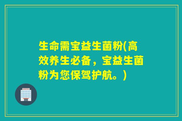 生命需宝益生菌粉(高效养生必备，宝益生菌粉为您保驾护航。)